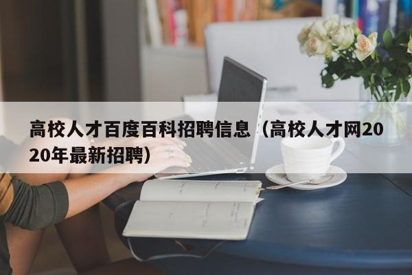 高校人才百度百科招聘信息（高校人才网2020年最新招聘）-第1张图片-高校招聘网