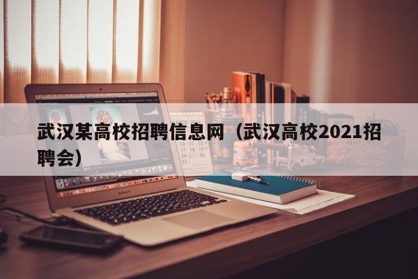 武汉某高校招聘信息网（武汉高校2021招聘会）-第1张图片-高校招聘网