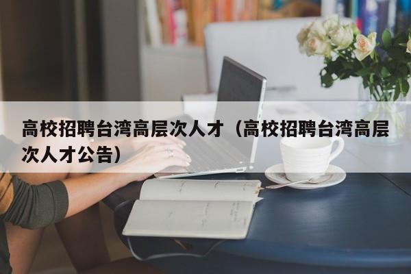 高校招聘台湾高层次人才（高校招聘台湾高层次人才公告）-第1张图片-高校招聘网