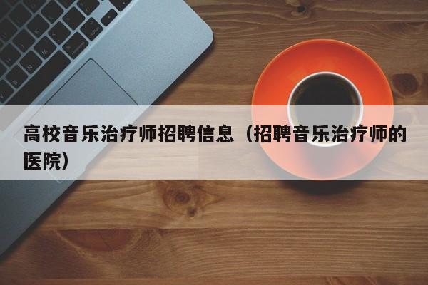 高校音乐治疗师招聘信息（招聘音乐治疗师的医院）-第1张图片-高校招聘网