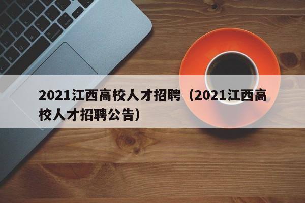 2021江西高校人才招聘（2021江西高校人才招聘公告）-第1张图片-高校招聘网