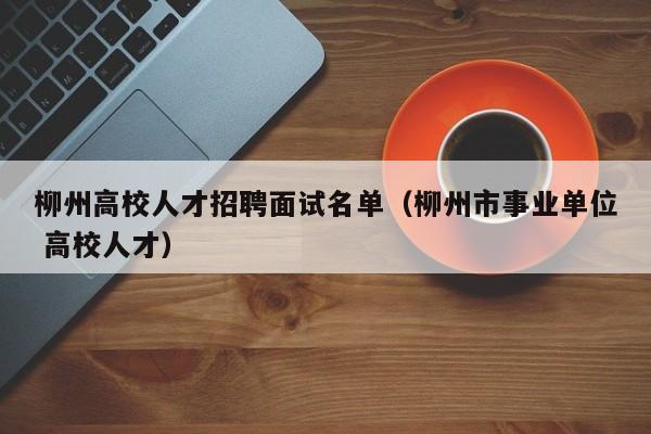 柳州高校人才招聘面试名单（柳州市事业单位 高校人才）-第1张图片-高校招聘网