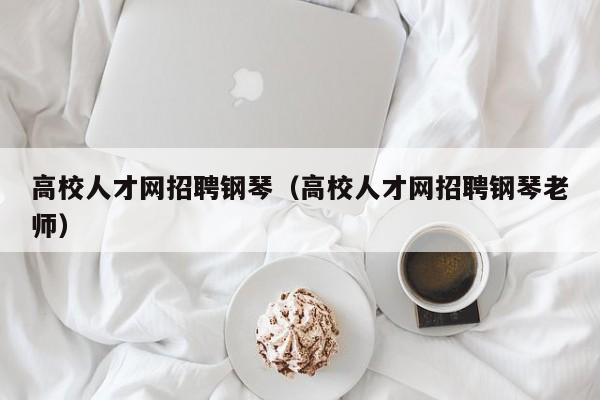 高校人才网招聘钢琴（高校人才网招聘钢琴老师）-第1张图片-高校招聘网