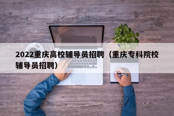 2022重庆高校辅导员招聘（重庆专科院校辅导员招聘）-第1张图片-高校招聘网