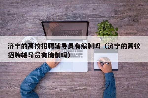 济宁的高校招聘辅导员有编制吗（济宁的高校招聘辅导员有编制吗）-第1张图片-高校招聘网