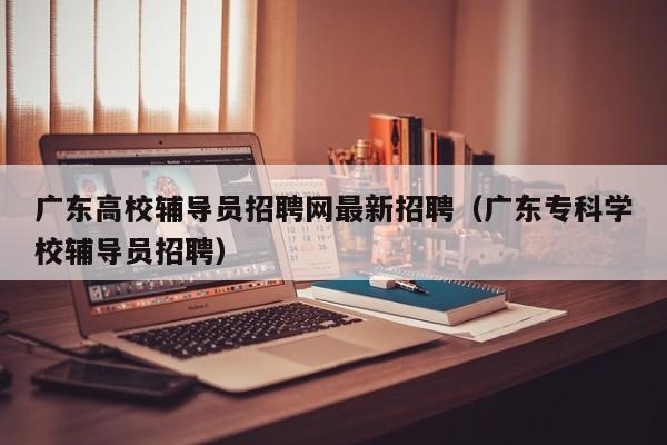 广东高校辅导员招聘网最新招聘（广东专科学校辅导员招聘）-第1张图片-高校招聘网