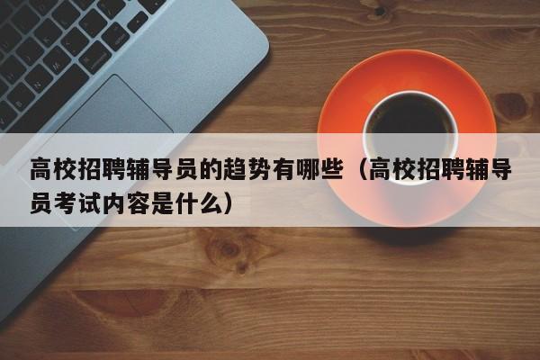高校招聘辅导员的趋势有哪些（高校招聘辅导员考试内容是什么）-第1张图片-高校招聘网