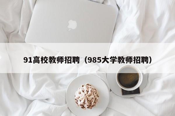 91高校教师招聘（985大学教师招聘）-第1张图片-高校招聘网