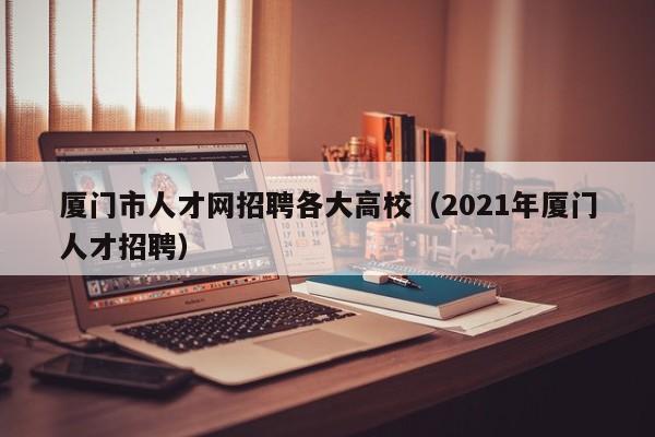 厦门市人才网招聘各大高校（2021年厦门人才招聘）-第1张图片-高校招聘网