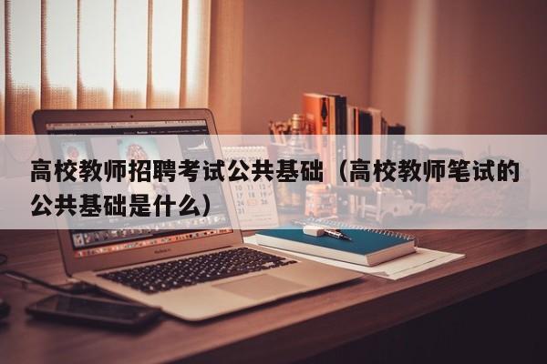 高校教师招聘考试公共基础（高校教师笔试的公共基础是什么）-第1张图片-高校招聘网