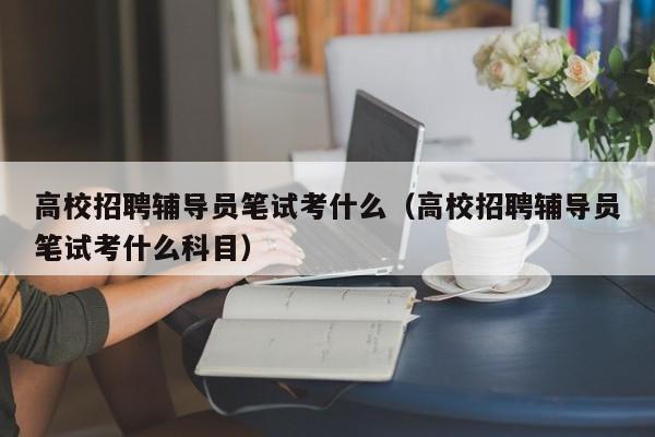高校招聘辅导员笔试考什么（高校招聘辅导员笔试考什么科目）-第1张图片-高校招聘网