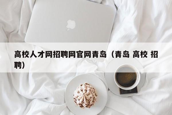 高校人才网招聘网官网青岛（青岛 高校 招聘）-第1张图片-高校招聘网
