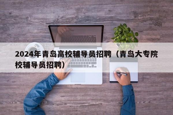 2024年青岛高校辅导员招聘（青岛大专院校辅导员招聘）-第1张图片-高校招聘网