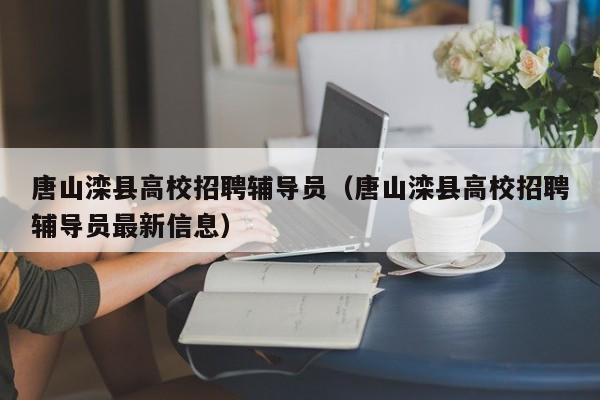 唐山滦县高校招聘辅导员（唐山滦县高校招聘辅导员最新信息）-第1张图片-高校招聘网