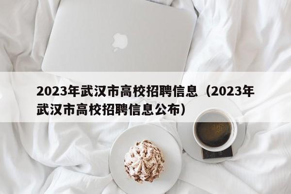 2023年武汉市高校招聘信息（2023年武汉市高校招聘信息公布）-第1张图片-高校招聘网