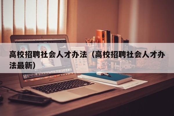 高校招聘社会人才办法（高校招聘社会人才办法最新）-第1张图片-高校招聘网
