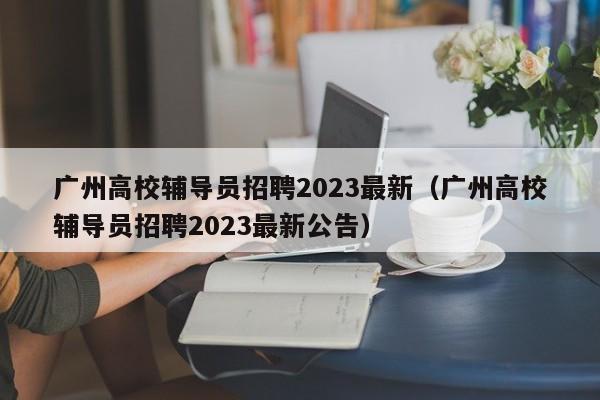 广州高校辅导员招聘2023最新（广州高校辅导员招聘2023最新公告）-第1张图片-高校招聘网