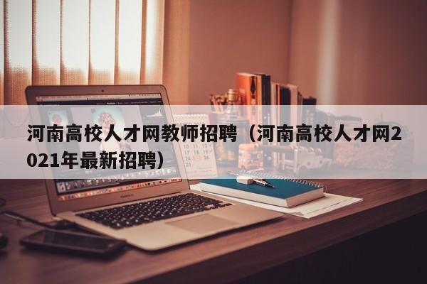 河南高校人才网教师招聘（河南高校人才网2021年最新招聘）-第1张图片-高校招聘网