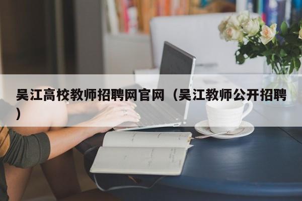 吴江高校教师招聘网官网（吴江教师公开招聘）-第1张图片-高校招聘网