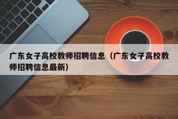 广东女子高校教师招聘信息（广东女子高校教师招聘信息最新）-第1张图片-高校招聘网