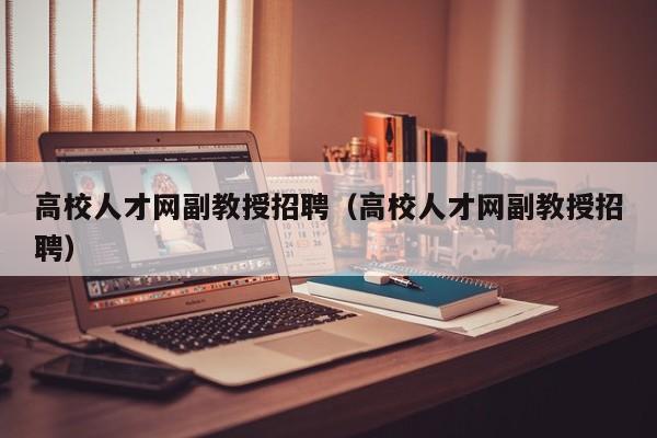 高校人才网副教授招聘（高校人才网副教授招聘）-第1张图片-高校招聘网