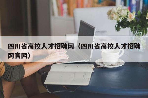 四川省高校人才招聘网（四川省高校人才招聘网官网）-第1张图片-高校招聘网