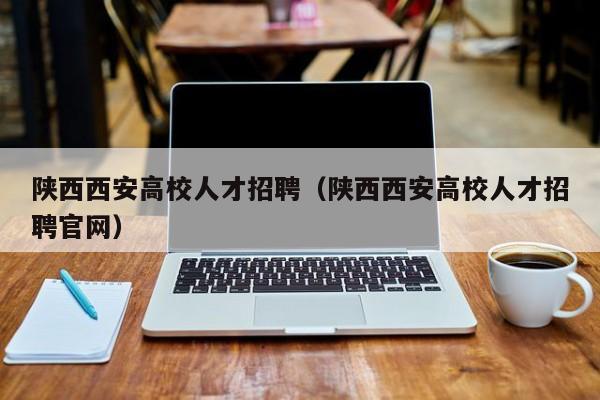 陕西西安高校人才招聘（陕西西安高校人才招聘官网）-第1张图片-高校招聘网