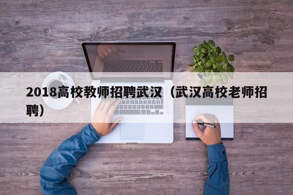 2018高校教师招聘武汉（武汉高校老师招聘）-第1张图片-高校招聘网
