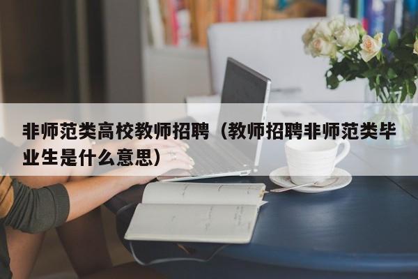 非师范类高校教师招聘（教师招聘非师范类毕业生是什么意思）-第1张图片-高校招聘网