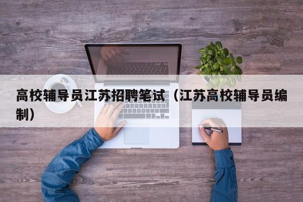 高校辅导员江苏招聘笔试（江苏高校辅导员编制）-第1张图片-高校招聘网