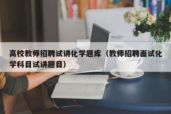 高校教师招聘试讲化学题库（教师招聘面试化学科目试讲题目）-第1张图片-高校招聘网