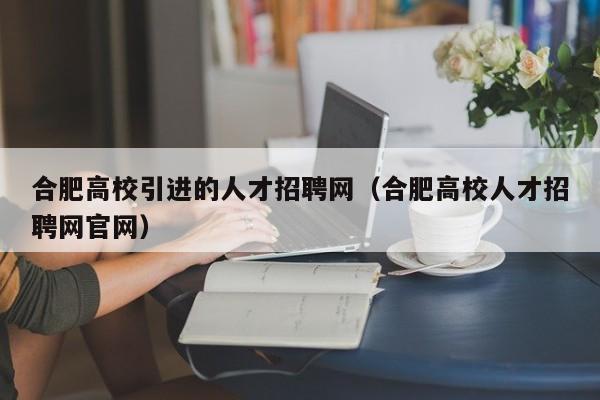 合肥高校引进的人才招聘网（合肥高校人才招聘网官网）-第1张图片-高校招聘网