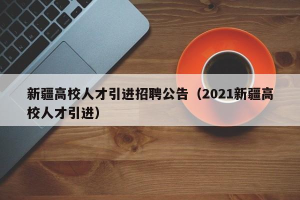 新疆高校人才引进招聘公告（2021新疆高校人才引进）-第1张图片-高校招聘网