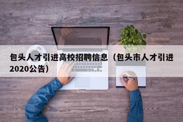 包头人才引进高校招聘信息（包头市人才引进2020公告）-第1张图片-高校招聘网