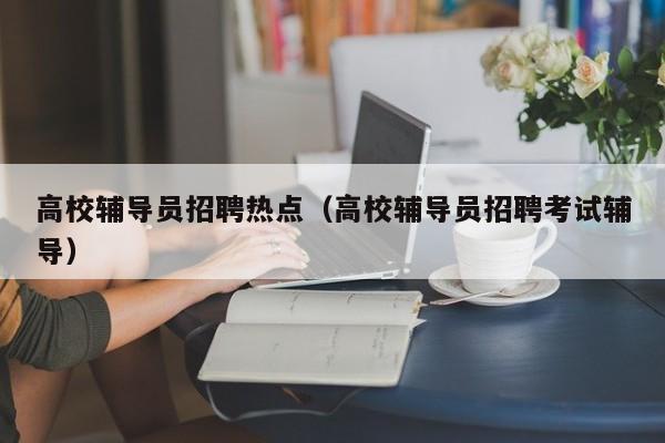 高校辅导员招聘热点（高校辅导员招聘考试辅导）-第1张图片-高校招聘网