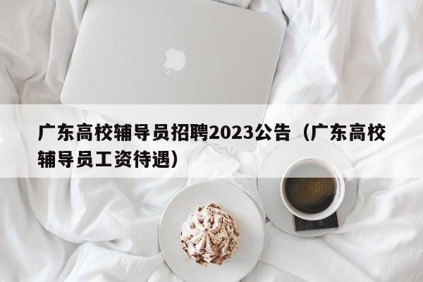 广东高校辅导员招聘2023公告（广东高校辅导员工资待遇）-第1张图片-高校招聘网