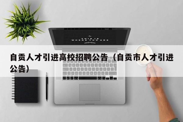 自贡人才引进高校招聘公告（自贡市人才引进公告）-第1张图片-高校招聘网