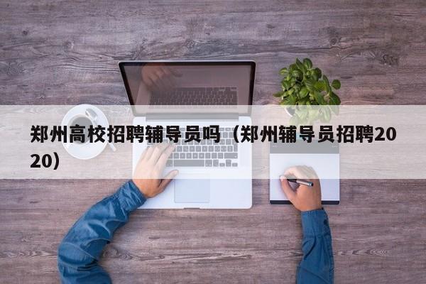 郑州高校招聘辅导员吗（郑州辅导员招聘2020）-第1张图片-高校招聘网