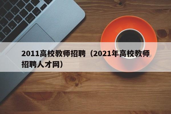 2011高校教师招聘（2021年高校教师招聘人才网）-第1张图片-高校招聘网