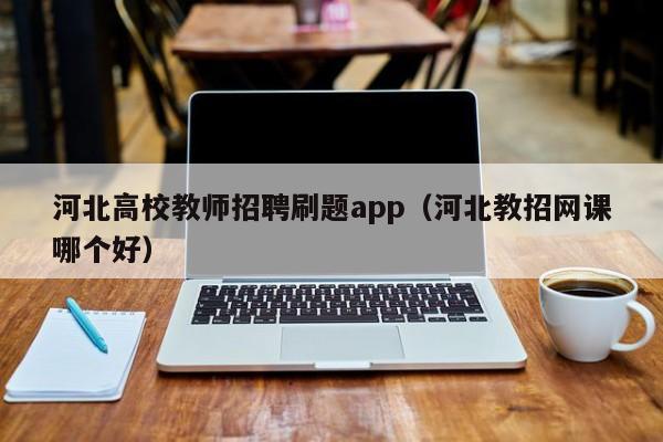 河北高校教师招聘刷题app（河北教招网课哪个好）-第1张图片-高校招聘网