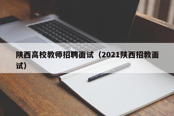 陕西高校教师招聘面试（2021陕西招教面试）-第1张图片-高校招聘网