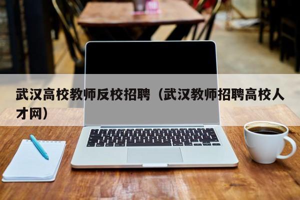 武汉高校教师反校招聘（武汉教师招聘高校人才网）-第1张图片-高校招聘网