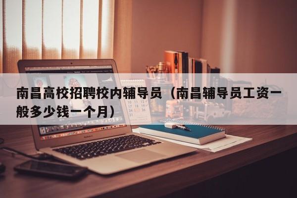 南昌高校招聘校内辅导员（南昌辅导员工资一般多少钱一个月）-第1张图片-高校招聘网