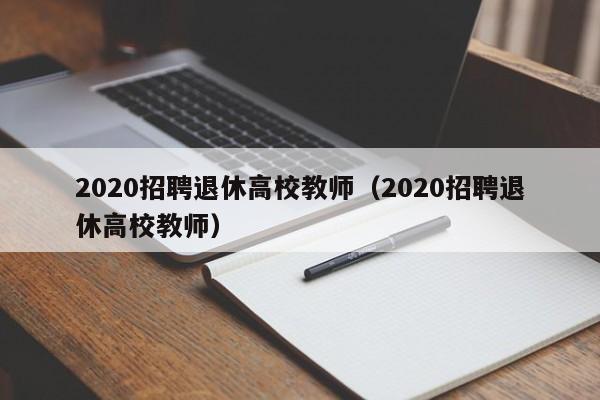 2020招聘退休高校教师（2020招聘退休高校教师）-第1张图片-高校招聘网