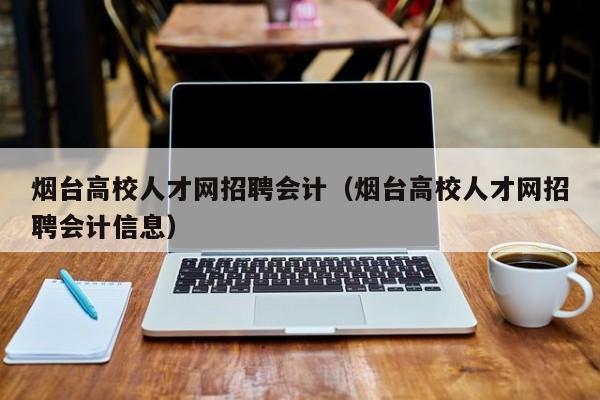 烟台高校人才网招聘会计（烟台高校人才网招聘会计信息）-第1张图片-高校招聘网