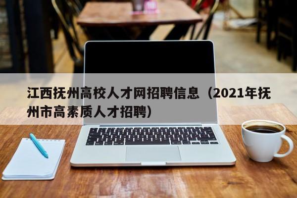 江西抚州高校人才网招聘信息（2021年抚州市高素质人才招聘）-第1张图片-高校招聘网