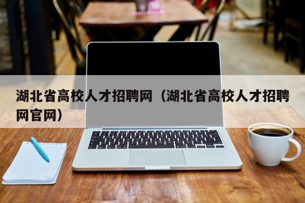 湖北省高校人才招聘网（湖北省高校人才招聘网官网）-第1张图片-高校招聘网