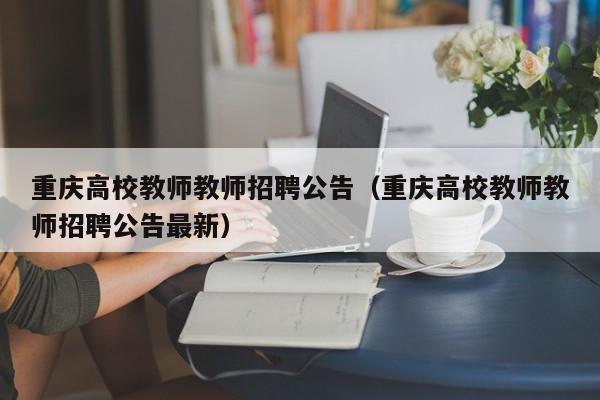 重庆高校教师教师招聘公告（重庆高校教师教师招聘公告最新）-第1张图片-高校招聘网