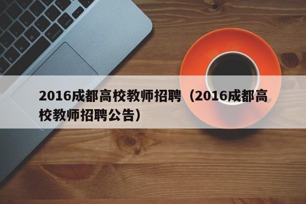 2016成都高校教师招聘（2016成都高校教师招聘公告）-第1张图片-高校招聘网