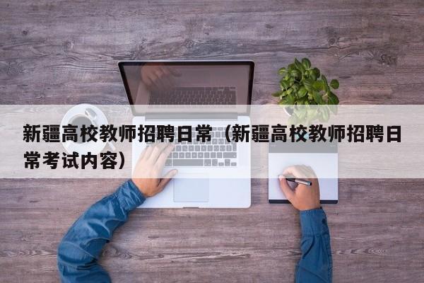 新疆高校教师招聘日常（新疆高校教师招聘日常考试内容）-第1张图片-高校招聘网